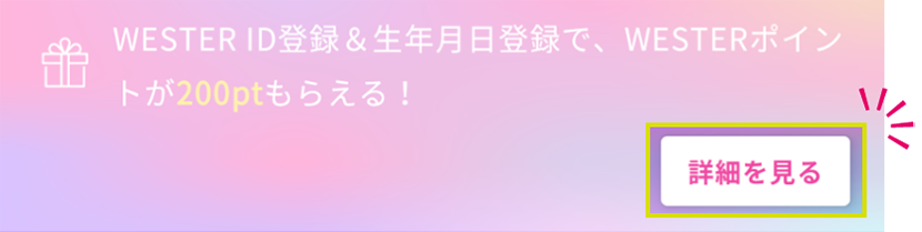 WESTER ID登録&生年月日登録で、WESTERポイントが200ptもらえる！詳細を見る