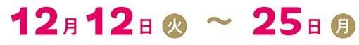 12月12日（火）～25日（月）