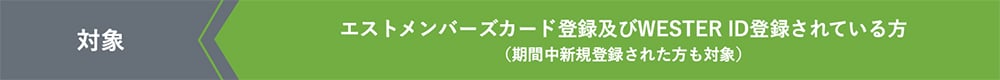 対象　エストメンバーズカード登録及びWESTER ID登録されている方 （期間中新規登録された方も対象）