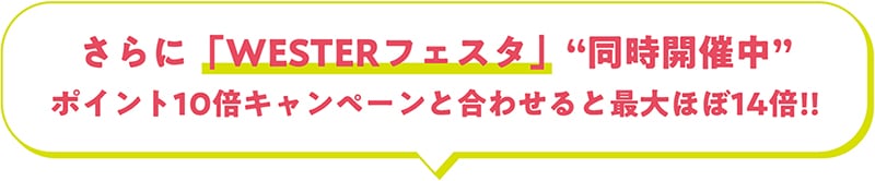 さらに「WESTERフェスタ」“同時開催中”ポイント10倍キャンペーンと合わせると最⼤ほぼ14倍!!