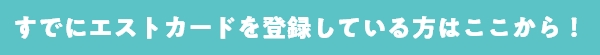 すでにエストカードを登録している方はこちら
