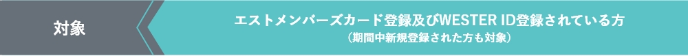 対象　エストメンバーズカード登録及びWESTER ID登録されている方 （期間中新規登録された方も対象）